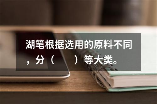 湖笔根据选用的原料不同，分（　　）等大类。