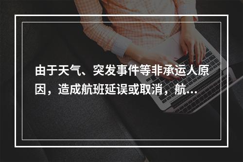 由于天气、突发事件等非承运人原因，造成航班延误或取消，航空