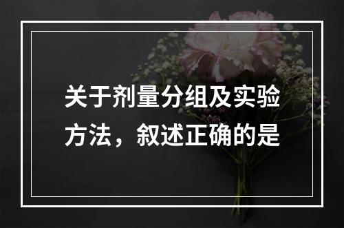 关于剂量分组及实验方法，叙述正确的是