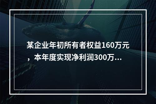 某企业年初所有者权益160万元，本年度实现净利润300万元，