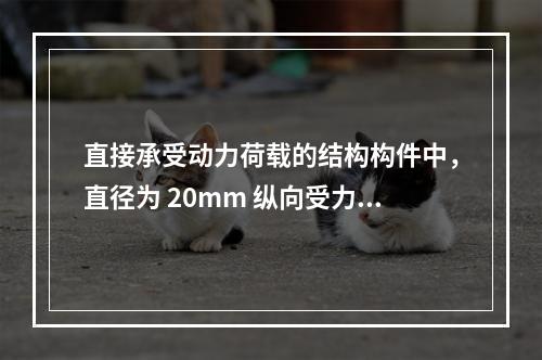 直接承受动力荷载的结构构件中，直径为 20mm 纵向受力钢筋