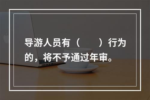 导游人员有（　　）行为的，将不予通过年审。