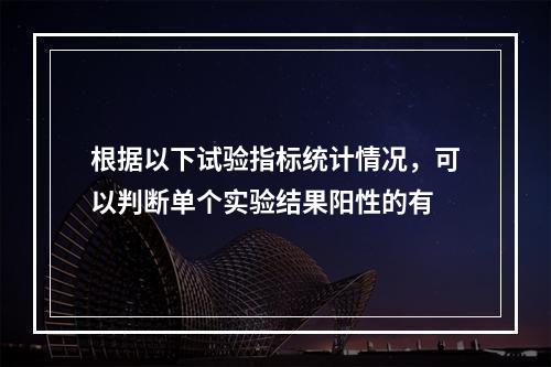 根据以下试验指标统计情况，可以判断单个实验结果阳性的有