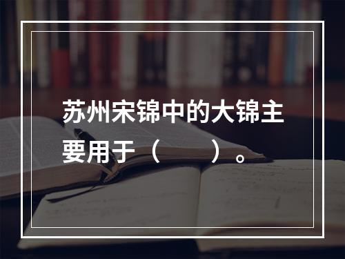 苏州宋锦中的大锦主要用于（　　）。