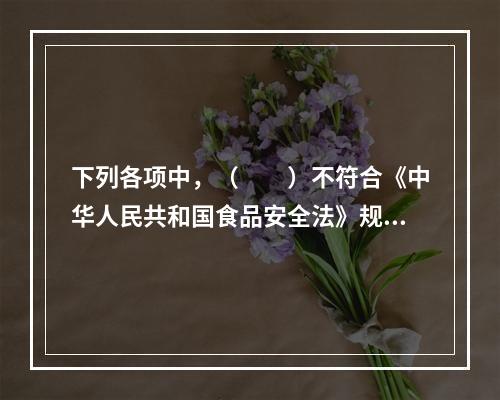 下列各项中，（　　）不符合《中华人民共和国食品安全法》规定