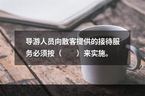 导游人员向散客提供的接待服务必须按（　　）来实施。