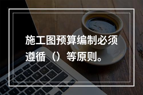 施工图预算编制必须遵循（）等原则。