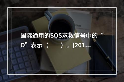 国际通用的SOS求救信号中的“O”表示（　　）。[2013