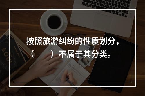 按照旅游纠纷的性质划分，（　　）不属于其分类。