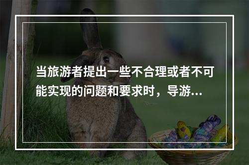 当旅游者提出一些不合理或者不可能实现的问题和要求时，导游员