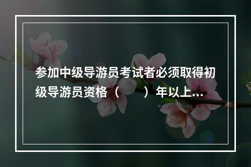 参加中级导游员考试者必须取得初级导游员资格（　　）年以上。