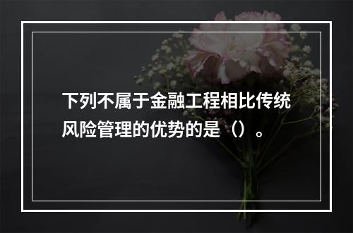 下列不属于金融工程相比传统风险管理的优势的是（）。