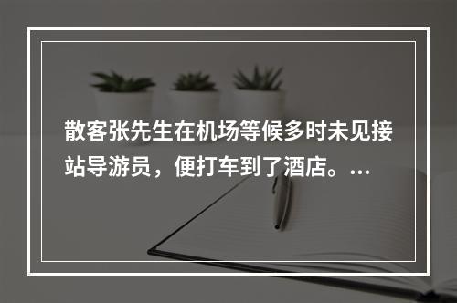 散客张先生在机场等候多时未见接站导游员，便打车到了酒店。当