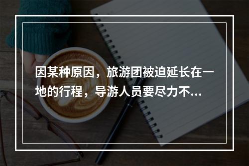 因某种原因，旅游团被迫延长在一地的行程，导游人员要尽力不让