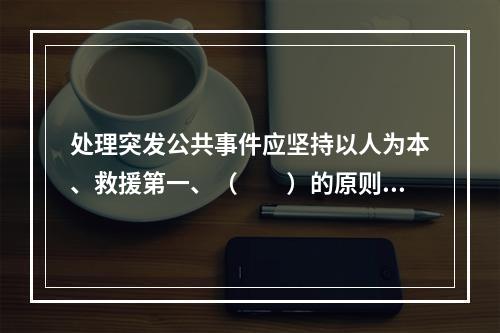 处理突发公共事件应坚持以人为本、救援第一、（　　）的原则。