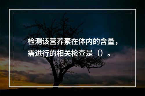 检测该营养素在体内的含量，需进行的相关检查是（）。