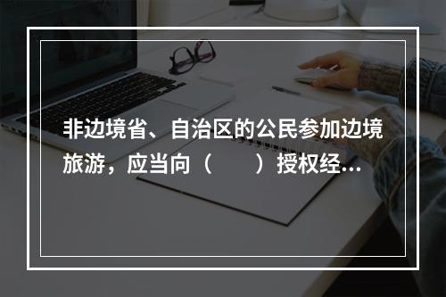 非边境省、自治区的公民参加边境旅游，应当向（　　）授权经营