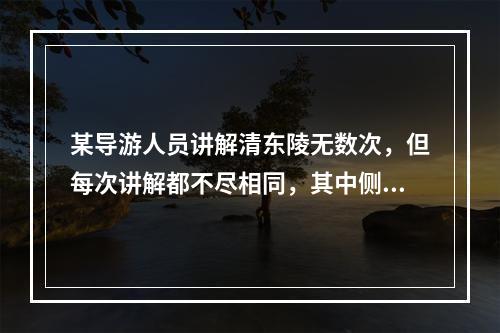 某导游人员讲解清东陵无数次，但每次讲解都不尽相同，其中侧重