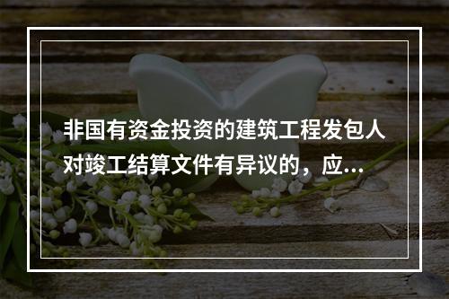 非国有资金投资的建筑工程发包人对竣工结算文件有异议的，应当在