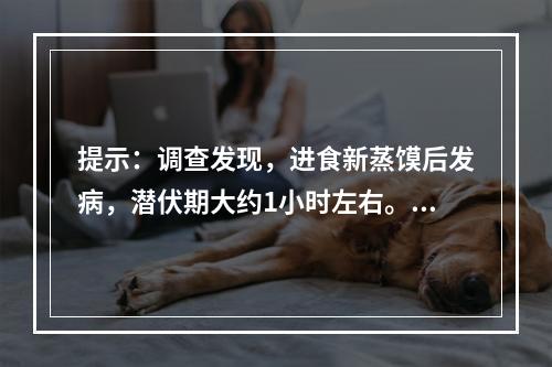 提示：调查发现，进食新蒸馍后发病，潜伏期大约1小时左右。人与