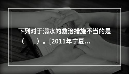 下列对于溺水的救治措施不当的是（　　）。[2011年宁夏真