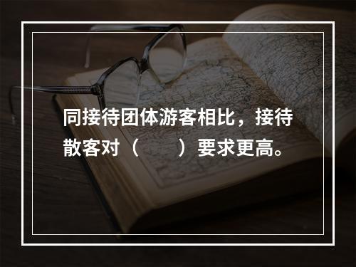 同接待团体游客相比，接待散客对（　　）要求更高。