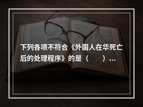 下列各项不符合《外国人在华死亡后的处理程序》的是（　　）。