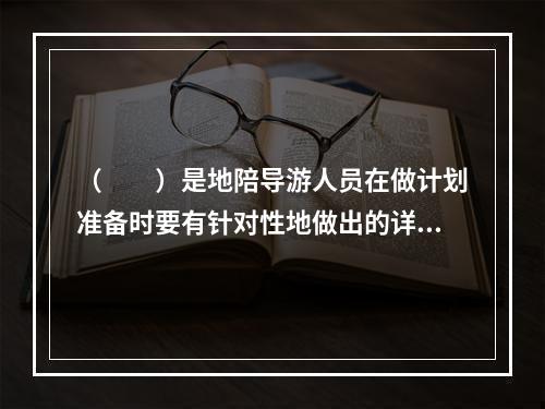 （　　）是地陪导游人员在做计划准备时要有针对性地做出的详细