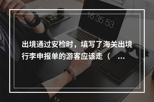 出境通过安检时，填写了海关出境行李申报单的游客应该走（　　