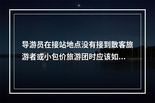 导游员在接站地点没有接到散客旅游者或小包价旅游团时应该如何