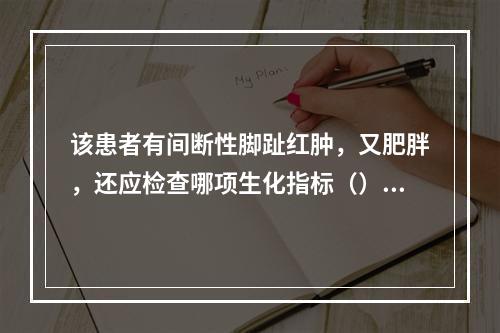 该患者有间断性脚趾红肿，又肥胖，还应检查哪项生化指标（）。