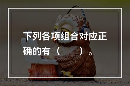 下列各项组合对应正确的有（　　）。