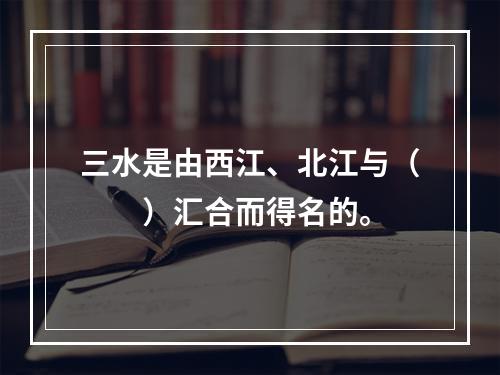 三水是由西江、北江与（　　）汇合而得名的。