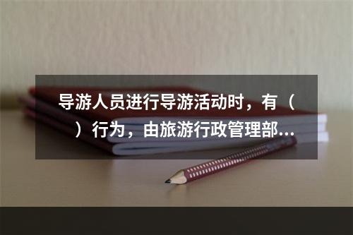 导游人员进行导游活动时，有（　　）行为，由旅游行政管理部门