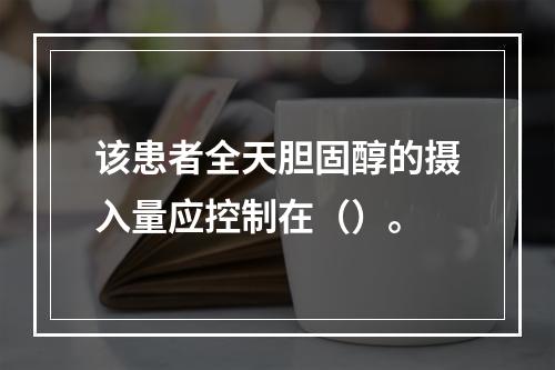 该患者全天胆固醇的摄入量应控制在（）。