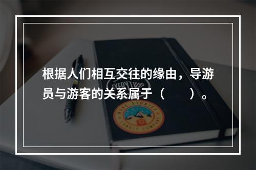 根据人们相互交往的缘由，导游员与游客的关系属于（　　）。