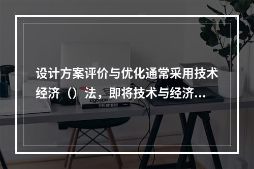 设计方案评价与优化通常采用技术经济（）法，即将技术与经济相结