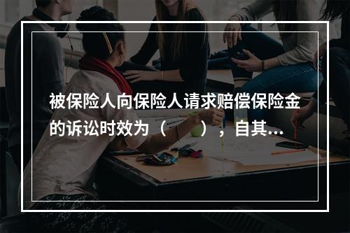 被保险人向保险人请求赔偿保险金的诉讼时效为（　　），自其知道