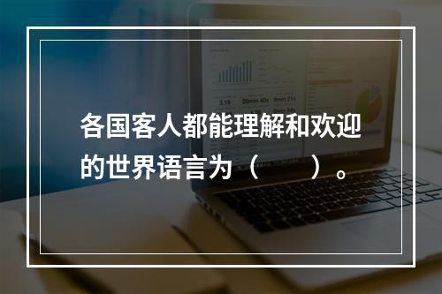 各国客人都能理解和欢迎的世界语言为（　　）。