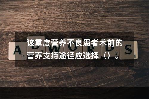 该重度营养不良患者术前的营养支持途径应选择（）。