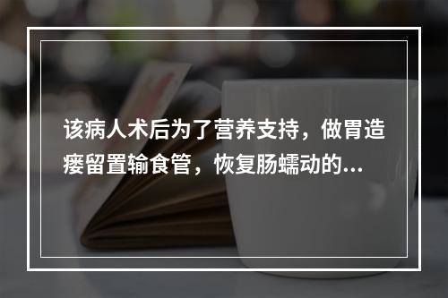 该病人术后为了营养支持，做胃造瘘留置输食管，恢复肠蠕动的第一