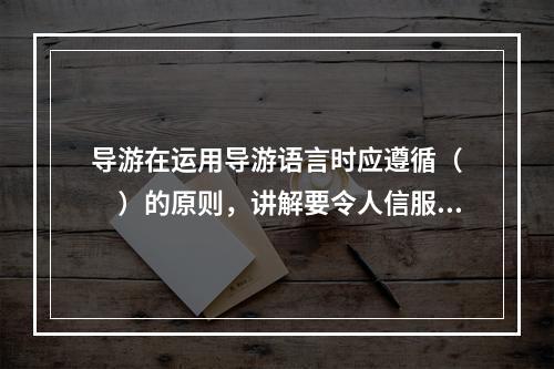 导游在运用导游语言时应遵循（　　）的原则，讲解要令人信服，