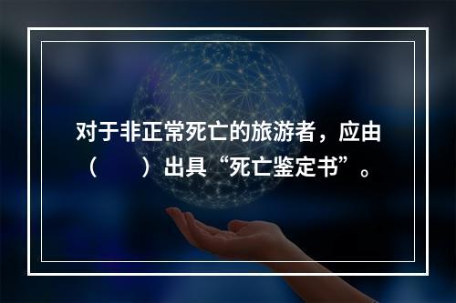 对于非正常死亡的旅游者，应由（　　）出具“死亡鉴定书”。