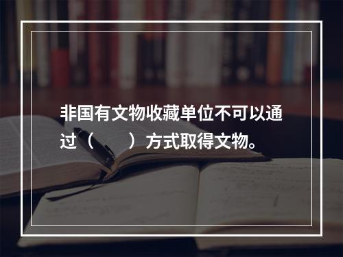 非国有文物收藏单位不可以通过（　　）方式取得文物。