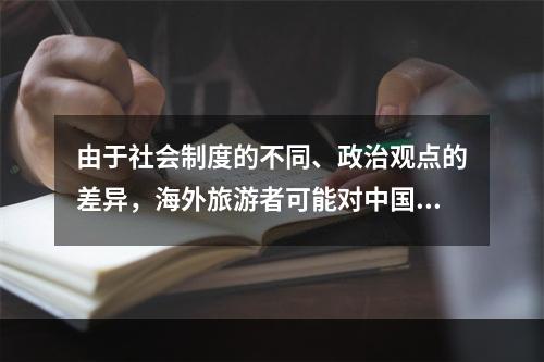 由于社会制度的不同、政治观点的差异，海外旅游者可能对中国的