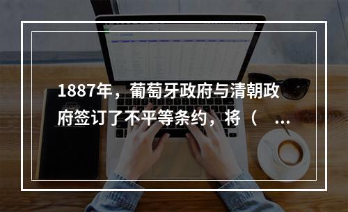 1887年，葡萄牙政府与清朝政府签订了不平等条约，将（　　