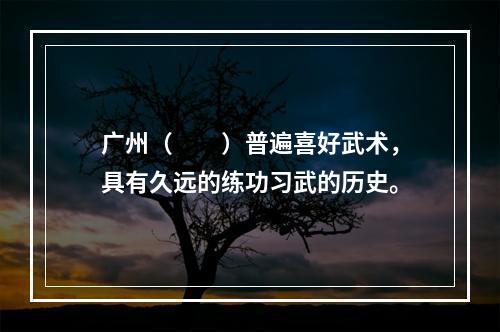 广州（　　）普遍喜好武术，具有久远的练功习武的历史。