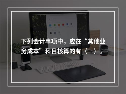 下列会计事项中，应在“其他业务成本”科目核算的有（　）。