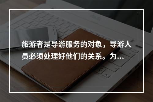 旅游者是导游服务的对象，导游人员必须处理好他们的关系。为此