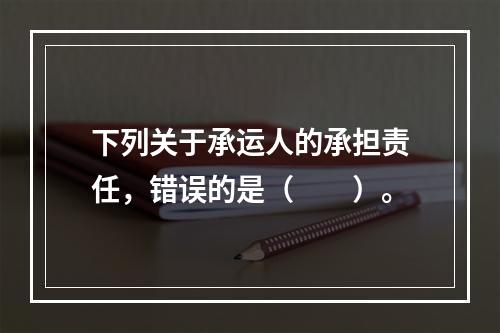 下列关于承运人的承担责任，错误的是（　　）。